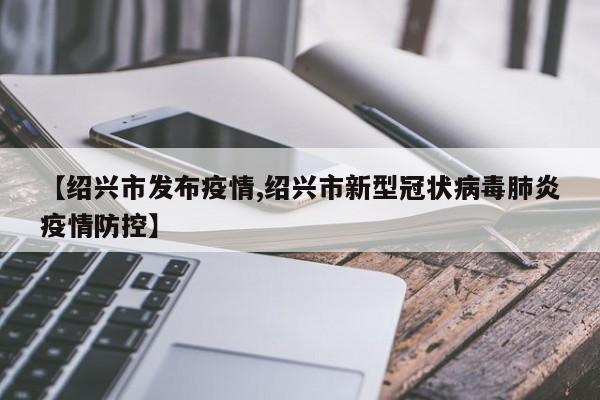 【绍兴市发布疫情,绍兴市新型冠状病毒肺炎疫情防控】