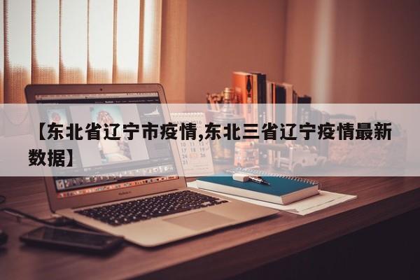 【东北省辽宁市疫情,东北三省辽宁疫情最新数据】