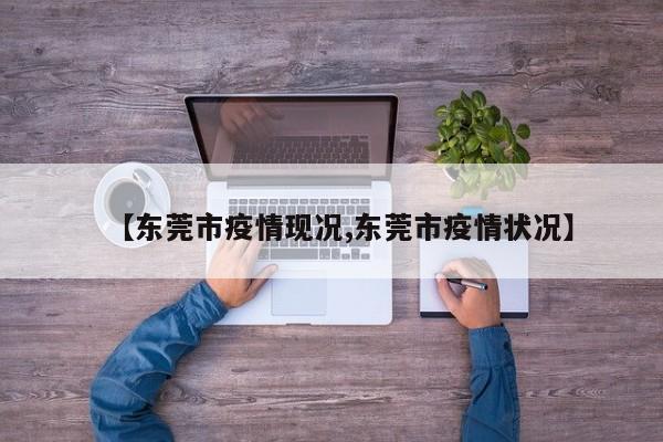 【东莞市疫情现况,东莞市疫情状况】
