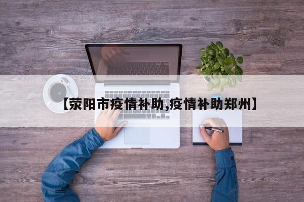 【荥阳市疫情补助,疫情补助郑州】
