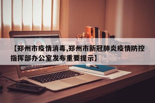 【郑州市疫情消毒,郑州市新冠肺炎疫情防控指挥部办公室发布重要提示】