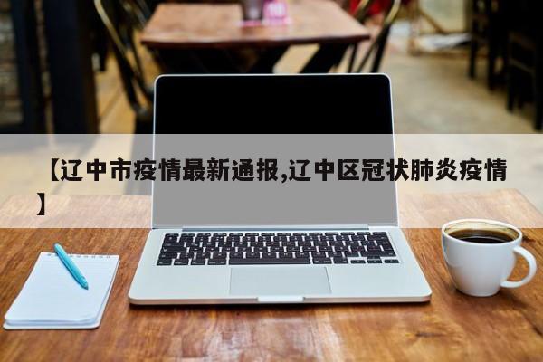 【辽中市疫情最新通报,辽中区冠状肺炎疫情】