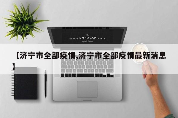 【济宁市全部疫情,济宁市全部疫情最新消息】