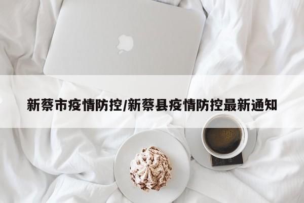 新蔡市疫情防控/新蔡县疫情防控最新通知