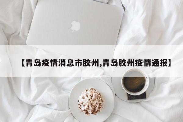 【青岛疫情消息市胶州,青岛胶州疫情通报】