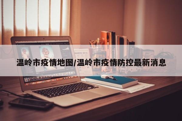 温岭市疫情地图/温岭市疫情防控最新消息