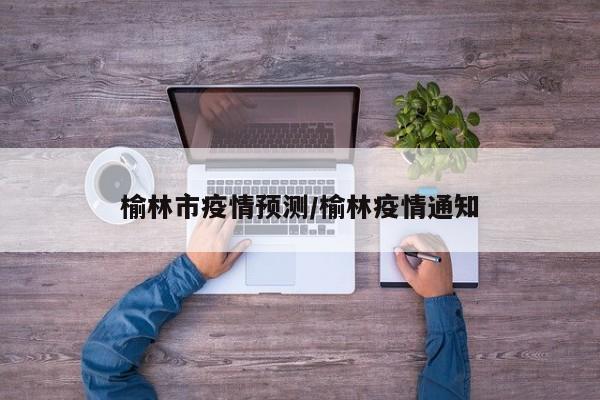榆林市疫情预测/榆林疫情通知