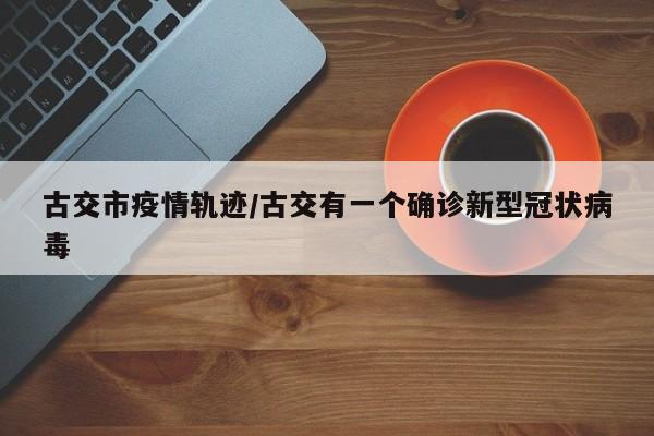 古交市疫情轨迹/古交有一个确诊新型冠状病毒