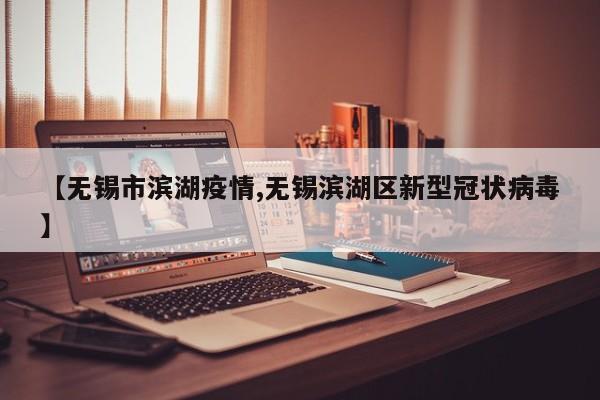 【无锡市滨湖疫情,无锡滨湖区新型冠状病毒】