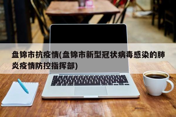 盘锦市抗疫情(盘锦市新型冠状病毒感染的肺炎疫情防控指挥部)