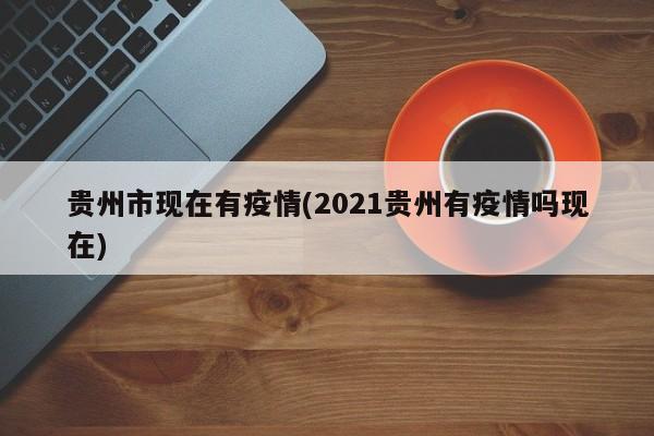 贵州市现在有疫情(2021贵州有疫情吗现在)