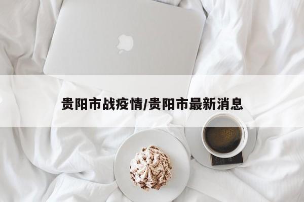 贵阳市战疫情/贵阳市最新消息