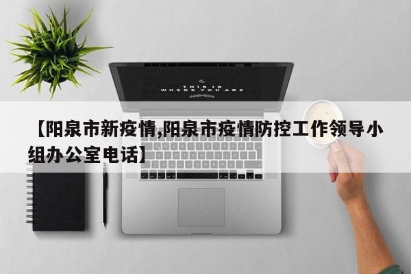 【阳泉市新疫情,阳泉市疫情防控工作领导小组办公室电话】