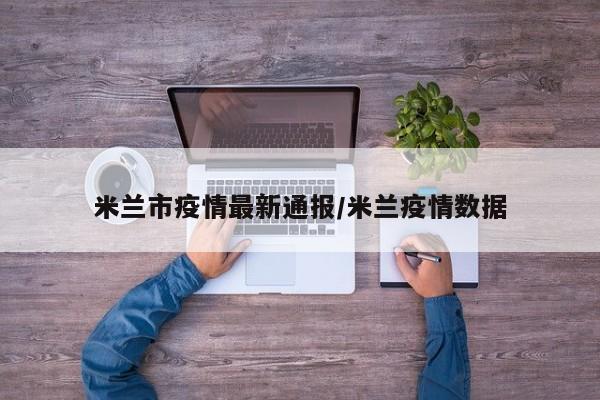 米兰市疫情最新通报/米兰疫情数据