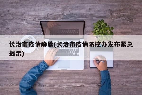 长治市疫情静默(长治市疫情防控办发布紧急提示)