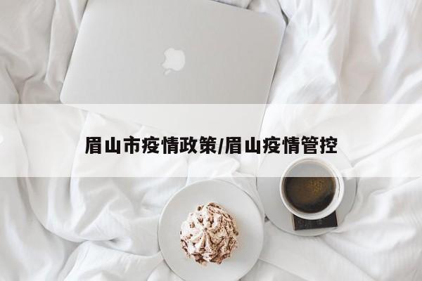 眉山市疫情政策/眉山疫情管控