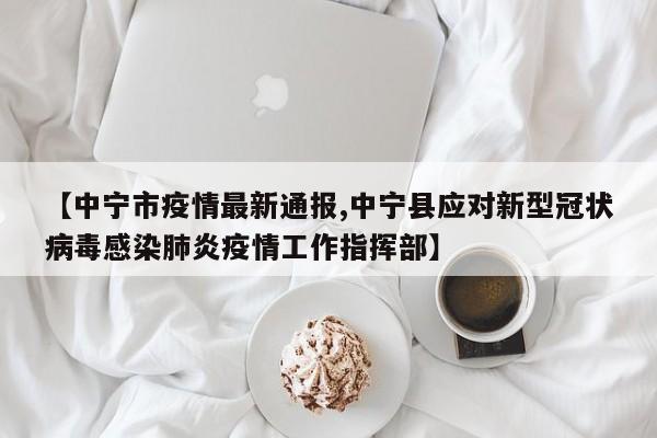 【中宁市疫情最新通报,中宁县应对新型冠状病毒感染肺炎疫情工作指挥部】