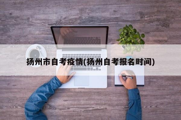 扬州市自考疫情(扬州自考报名时间)