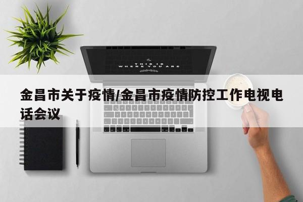 金昌市关于疫情/金昌市疫情防控工作电视电话会议