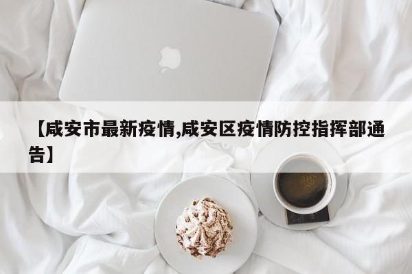 【咸安市最新疫情,咸安区疫情防控指挥部通告】