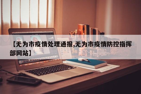 【无为市疫情处理通报,无为市疫情防控指挥部网站】