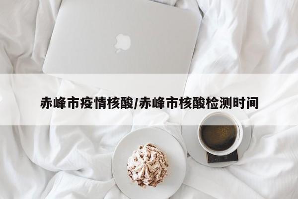 赤峰市疫情核酸/赤峰市核酸检测时间