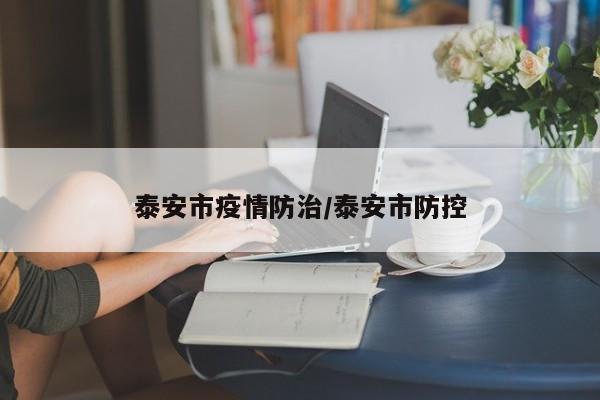 泰安市疫情防治/泰安市防控