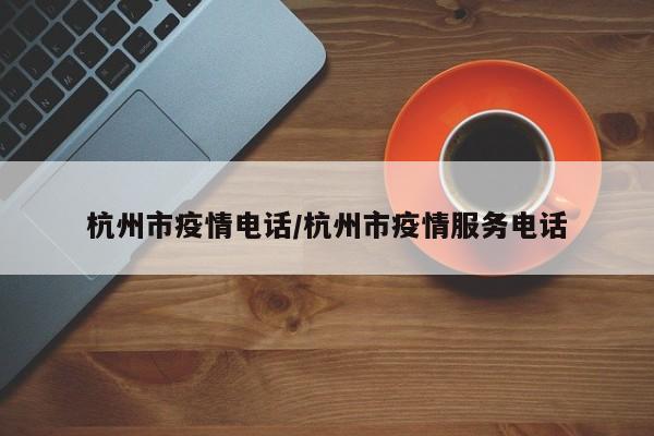杭州市疫情电话/杭州市疫情服务电话