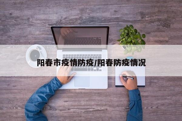 阳春市疫情防疫/阳春防疫情况