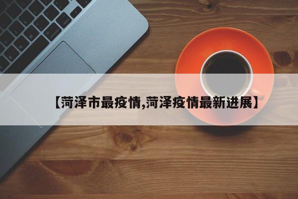 【菏泽市最疫情,菏泽疫情最新进展】