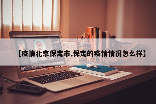 【疫情北京保定市,保定的疫情情况怎么样】