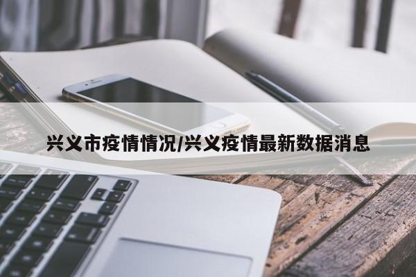 兴义市疫情情况/兴义疫情最新数据消息