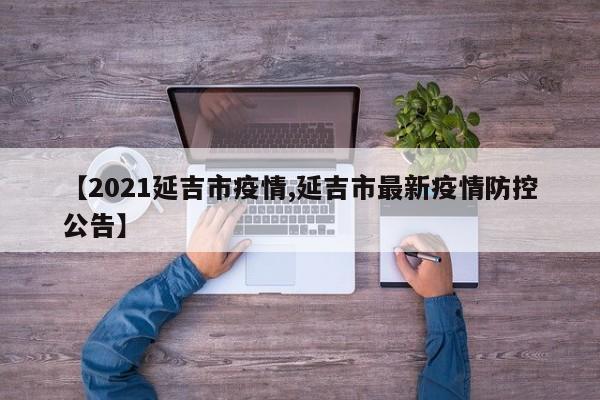 【2021延吉市疫情,延吉市最新疫情防控公告】
