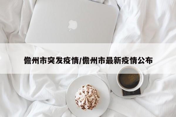 儋州市突发疫情/儋州市最新疫情公布