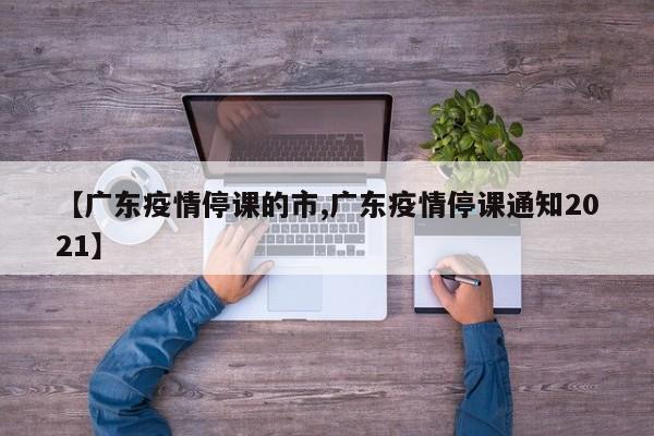 【广东疫情停课的市,广东疫情停课通知2021】