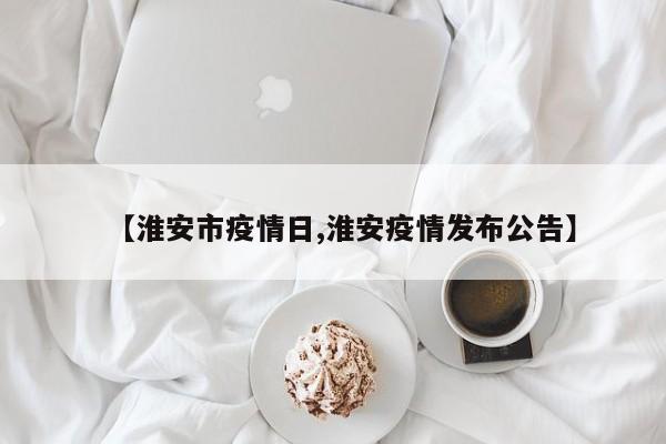 【淮安市疫情日,淮安疫情发布公告】