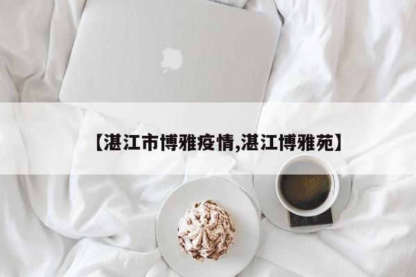 【湛江市博雅疫情,湛江博雅苑】