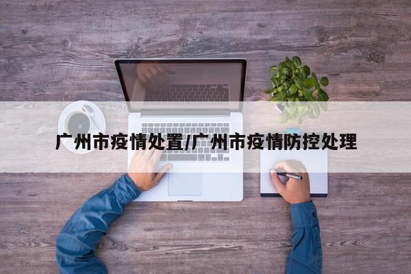 广州市疫情处置/广州市疫情防控处理