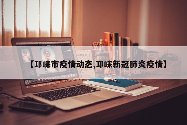 【邛崃市疫情动态,邛崃新冠肺炎疫情】