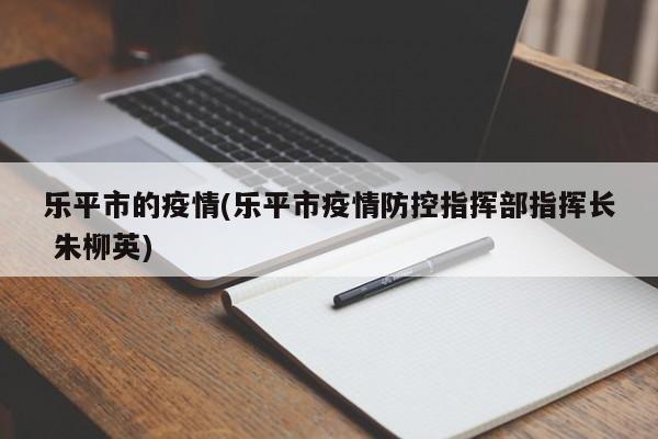 乐平市的疫情(乐平市疫情防控指挥部指挥长 朱柳英)