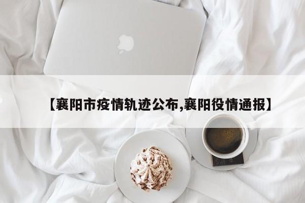 【襄阳市疫情轨迹公布,襄阳役情通报】