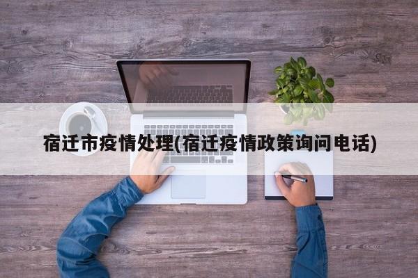宿迁市疫情处理(宿迁疫情政策询问电话)