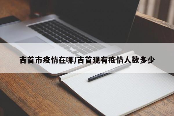 吉首市疫情在哪/吉首现有疫情人数多少