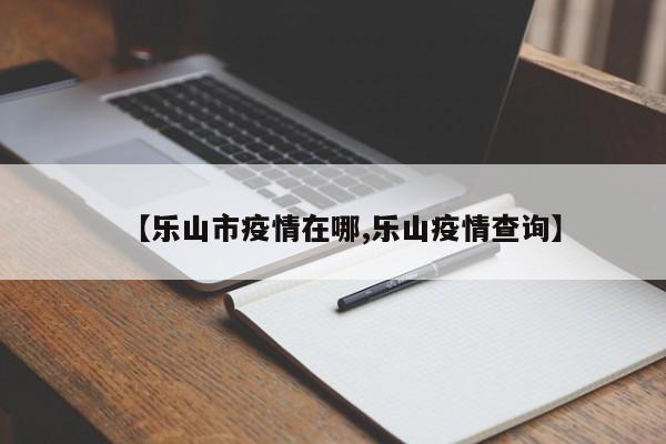 【乐山市疫情在哪,乐山疫情查询】