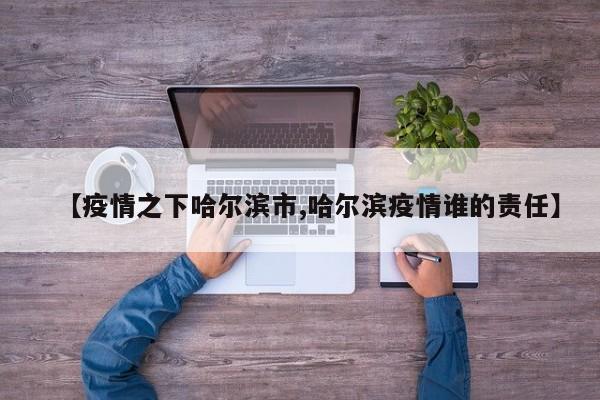【疫情之下哈尔滨市,哈尔滨疫情谁的责任】