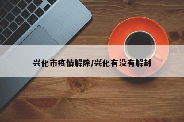兴化市疫情解除/兴化有没有解封