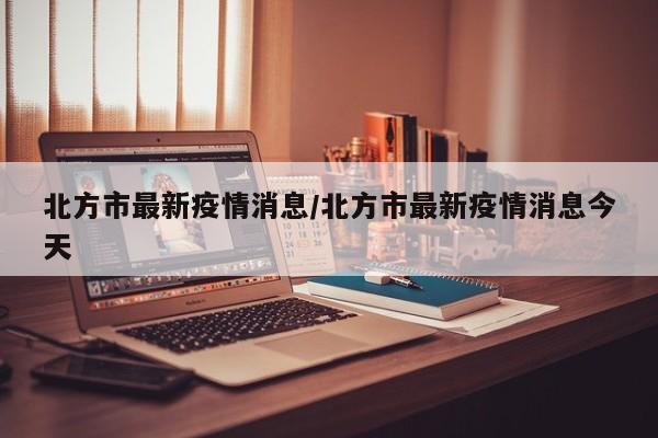 北方市最新疫情消息/北方市最新疫情消息今天