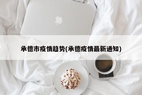 承德市疫情趋势(承德疫情最新通知)